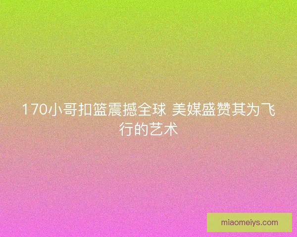 170小哥扣篮震撼全球 美媒盛赞其为飞行的艺术