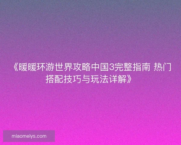 《暖暖环游世界攻略中国3完整指南 热门搭配技巧与玩法详解》