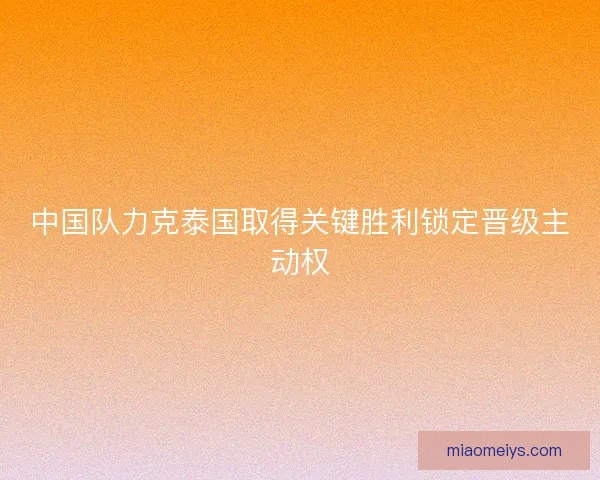 中国队力克泰国取得关键胜利锁定晋级主动权
