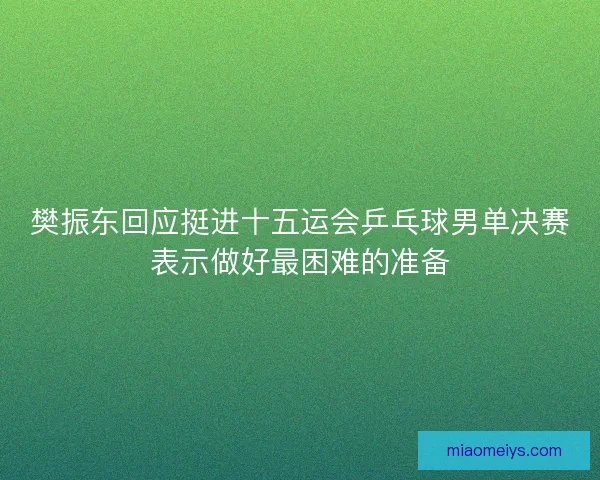 樊振东回应挺进十五运会乒乓球男单决赛表示做好最困难的准备