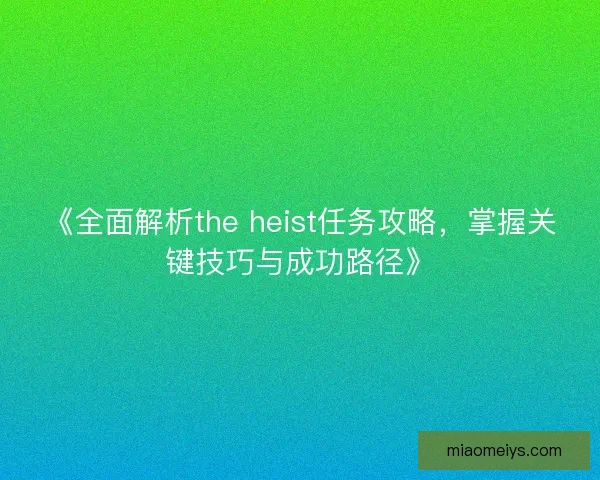 《全面解析the heist任务攻略，掌握关键技巧与成功路径》