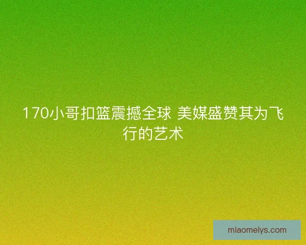 170小哥扣篮震撼全球 美媒盛赞其为飞行的艺术
