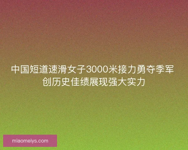 中国短道速滑女子3000米接力勇夺季军 创历史佳绩展现强大实力