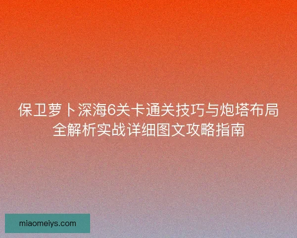 保卫萝卜深海6关卡通关技巧与炮塔布局全解析实战详细图文攻略指南