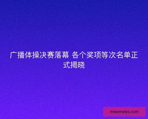 广播体操决赛落幕 各个奖项等次名单正式揭晓